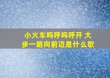 小火车呜呼呜呼开 大步一路向前迈是什么歌